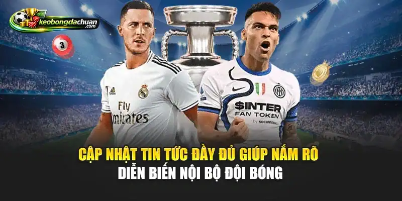 Cập nhật tin tức đầy đủ giúp nắm rõ diễn biến nội bộ đội bóng