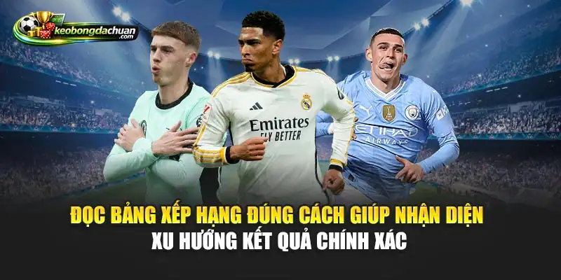 Đọc bảng xếp hạng đúng cách giúp nhận diện xu hướng kết quả chính xác