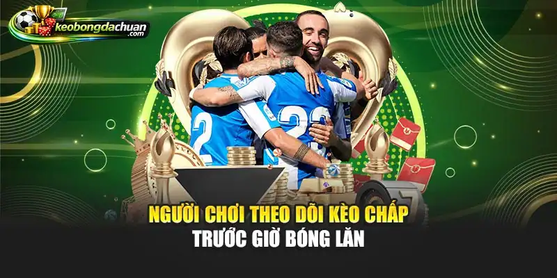 Người chơi theo dõi kèo chấp trước giờ bóng lăn