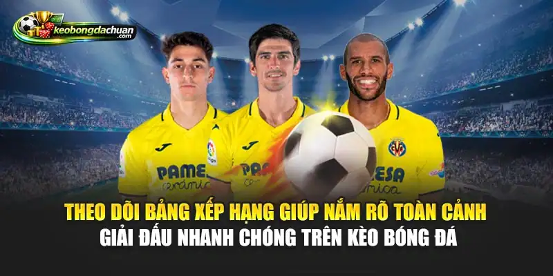 Theo dõi bảng xếp hạng giúp nắm rõ toàn cảnh giải đấu nhanh chóng trên Kèo Bóng Đá