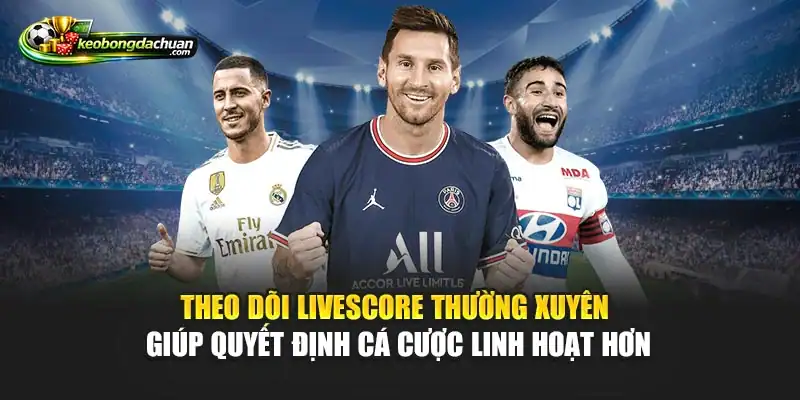 Theo dõi livescore thường xuyên giúp quyết định cá cược linh hoạt hơn