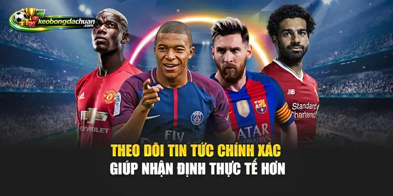 Theo dõi tin tức chính xác giúp nhận định thực tế hơn
